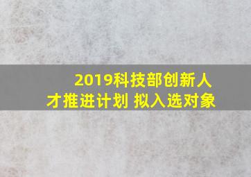 2019科技部创新人才推进计划 拟入选对象